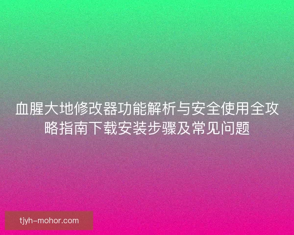 血腥大地修改器功能解析与安全使用全攻略指南下载安装步骤及常见问题