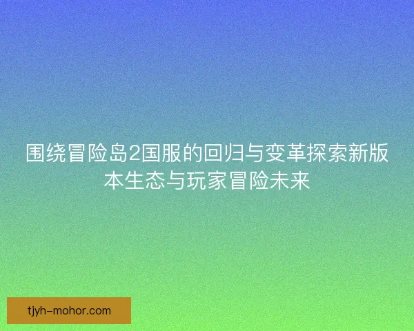 围绕冒险岛2国服的回归与变革探索新版本生态与玩家冒险未来