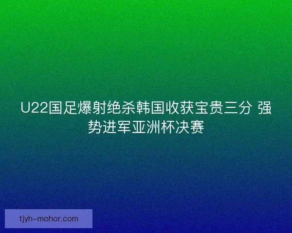 U22国足爆射绝杀韩国收获宝贵三分 强势进军亚洲杯决赛